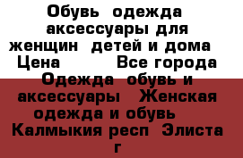 Обувь, одежда, аксессуары для женщин, детей и дома › Цена ­ 100 - Все города Одежда, обувь и аксессуары » Женская одежда и обувь   . Калмыкия респ.,Элиста г.